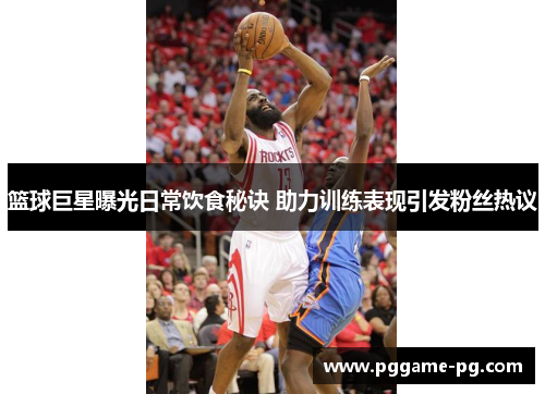 篮球巨星曝光日常饮食秘诀 助力训练表现引发粉丝热议 篮球巨星曝光日常饮食秘诀 助力训练表现引发粉丝热议