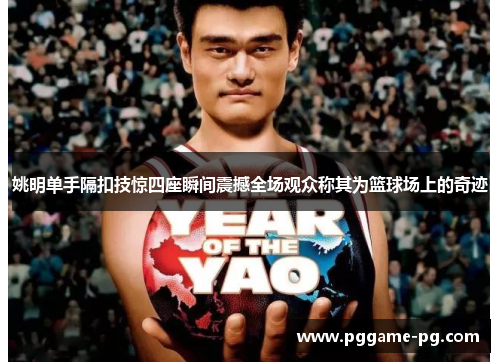 姚明单手隔扣技惊四座瞬间震撼全场观众称其为篮球场上的奇迹 姚明单手隔扣技惊四座瞬间震撼全场观众称其为篮球场上的奇迹