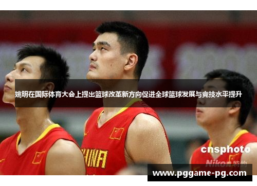 姚明在国际体育大会上提出篮球改革新方向促进全球篮球发展与竞技水平提升 姚明在国际体育大会上提出篮球改革新方向促进全球篮球发展与竞技水平提升