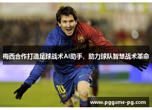 梅西合作打造足球战术AI助手,助力球队智慧战术革命 梅西合作打造足球战术AI助手,助力球队智慧战术革命