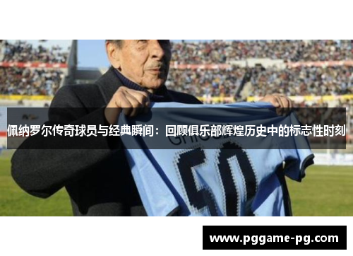 佩纳罗尔传奇球员与经典瞬间：回顾俱乐部辉煌历史中的标志性时刻