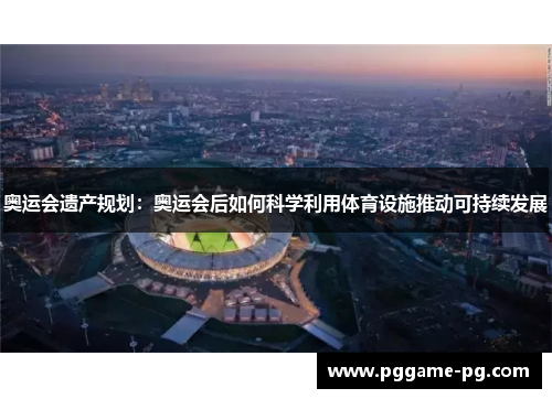 奥运会遗产规划:奥运会后如何科学利用体育设施推动可持续发展 奥运会遗产规划:奥运会后如何科学利用体育设施推动可持续发展