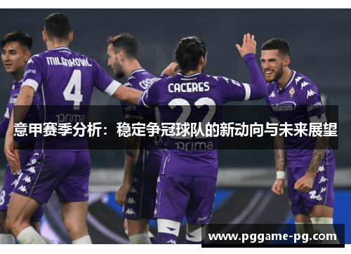 意甲赛季分析:稳定争冠球队的新动向与未来展望 意甲赛季分析:稳定争冠球队的新动向与未来展望