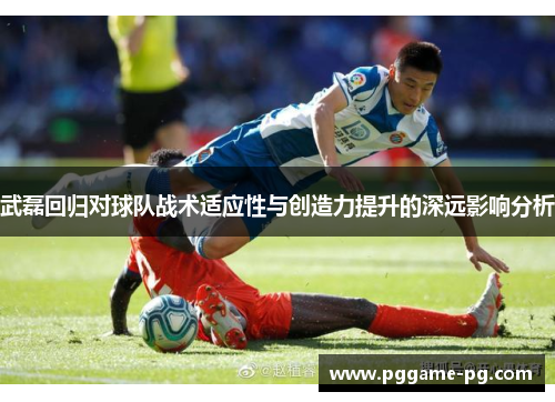 武磊回归对球队战术适应性与创造力提升的深远影响分析 武磊回归对球队战术适应性与创造力提升的深远影响分析