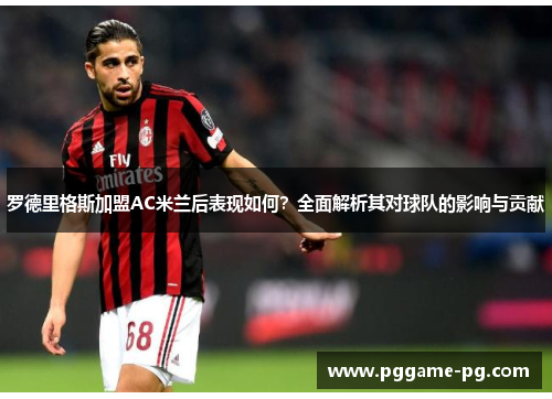 罗德里格斯加盟AC米兰后表现如何?全面解析其对球队的影响与贡献 罗德里格斯加盟AC米兰后表现如何?全面解析其对球队的影响与贡献