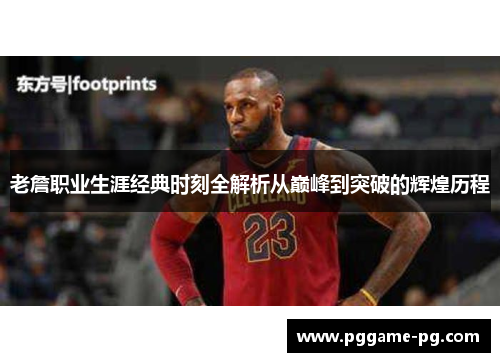 老詹职业生涯经典时刻全解析从巅峰到突破的辉煌历程