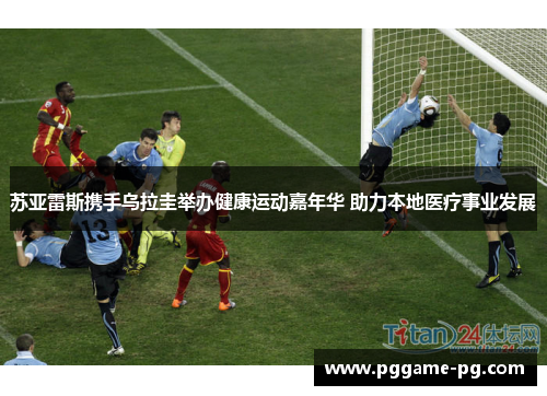 苏亚雷斯携手乌拉圭举办健康运动嘉年华 助力本地医疗事业发展