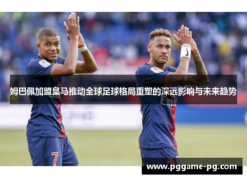 姆巴佩加盟皇马推动全球足球格局重塑的深远影响与未来趋势 姆巴佩加盟皇马推动全球足球格局重塑的深远影响与未来趋势