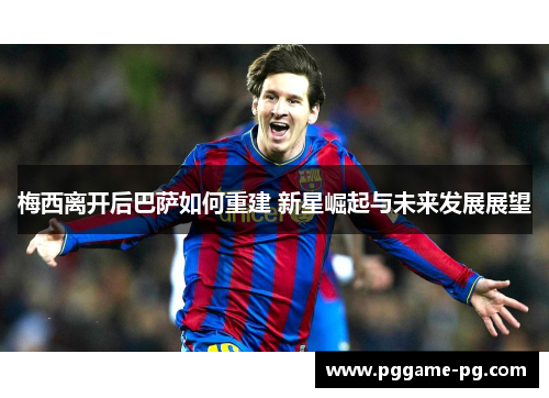 梅西离开后巴萨如何重建 新星崛起与未来发展展望 梅西离开后巴萨如何重建 新星崛起与未来发展展望