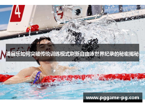 潘展乐如何突破传统训练模式刷新自由泳世界纪录的秘密揭秘