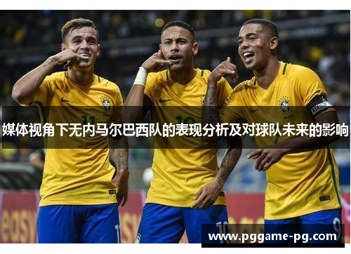 媒体视角下无内马尔巴西队的表现分析及对球队未来的影响 媒体视角下无内马尔巴西队的表现分析及对球队未来的影响