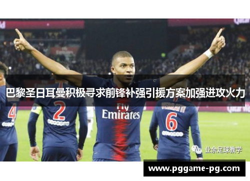 巴黎圣日耳曼积极寻求前锋补强引援方案加强进攻火力