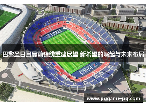 巴黎圣日耳曼前锋线重建展望 新希望的崛起与未来布局