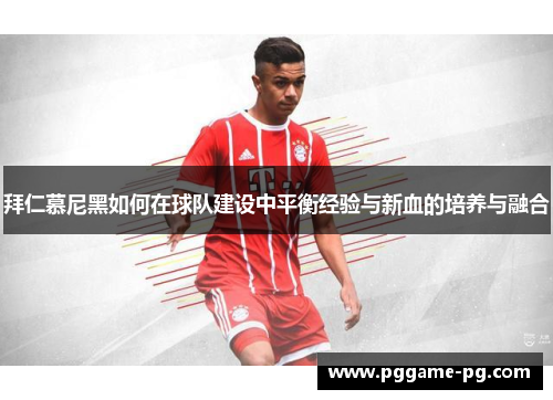 拜仁慕尼黑如何在球队建设中平衡经验与新血的培养与融合 拜仁慕尼黑如何在球队建设中平衡经验与新血的培养与融合