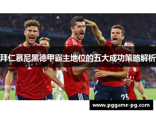 拜仁慕尼黑德甲霸主地位的五大成功策略解析 拜仁慕尼黑德甲霸主地位的五大成功策略解析
