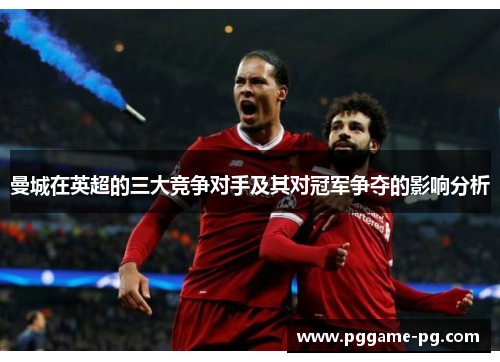 曼城在英超的三大竞争对手及其对冠军争夺的影响分析