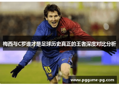 梅西与C罗谁才是足球历史真正的王者深度对比分析