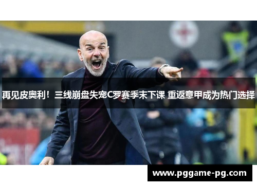再见皮奥利!三线崩盘失宠C罗赛季末下课 重返意甲成为热门选择 再见皮奥利!三线崩盘失宠C罗赛季末下课 重返意甲成为热门选择