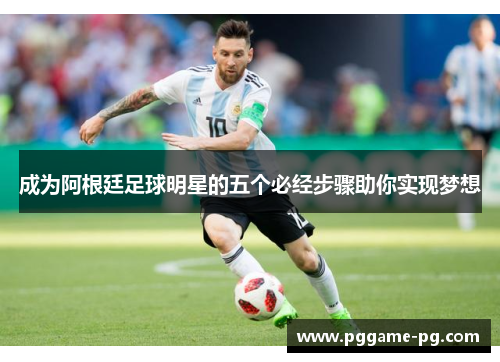 成为阿根廷足球明星的五个必经步骤助你实现梦想 成为阿根廷足球明星的五个必经步骤助你实现梦想