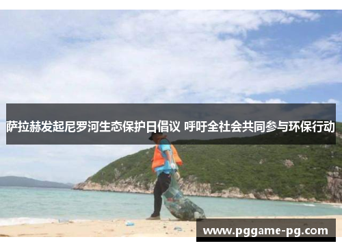 萨拉赫发起尼罗河生态保护日倡议 呼吁全社会共同参与环保行动