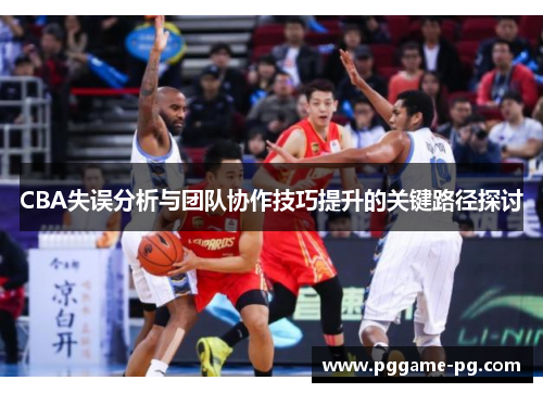 CBA失误分析与团队协作技巧提升的关键路径探讨 CBA失误分析与团队协作技巧提升的关键路径探讨