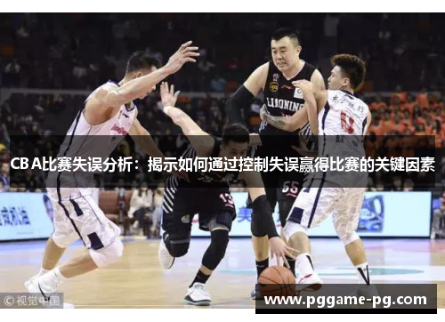 CBA比赛失误分析：揭示如何通过控制失误赢得比赛的关键因素