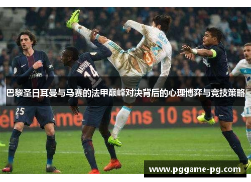巴黎圣日耳曼与马赛的法甲巅峰对决背后的心理博弈与竞技策略