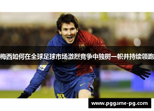 梅西如何在全球足球市场激烈竞争中独树一帜并持续领跑