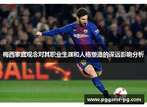梅西家庭观念对其职业生涯和人格塑造的深远影响分析