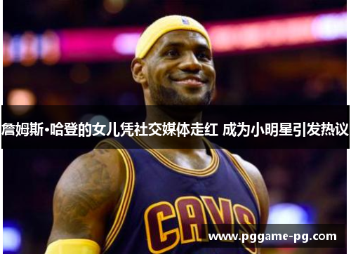 詹姆斯·哈登的女儿凭社交媒体走红 成为小明星引发热议