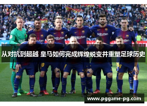 从对抗到超越 皇马如何完成辉煌蜕变并重塑足球历史