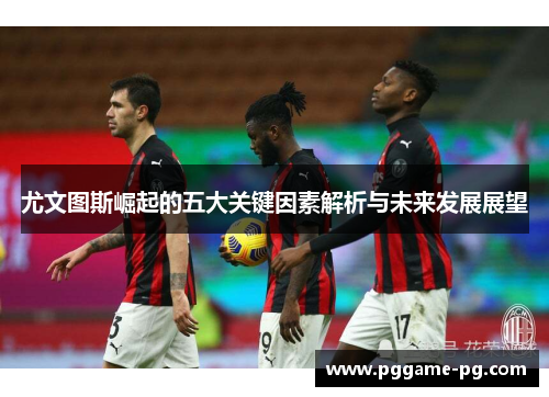尤文图斯崛起的五大关键因素解析与未来发展展望