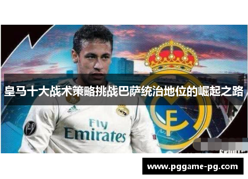 皇马十大战术策略挑战巴萨统治地位的崛起之路