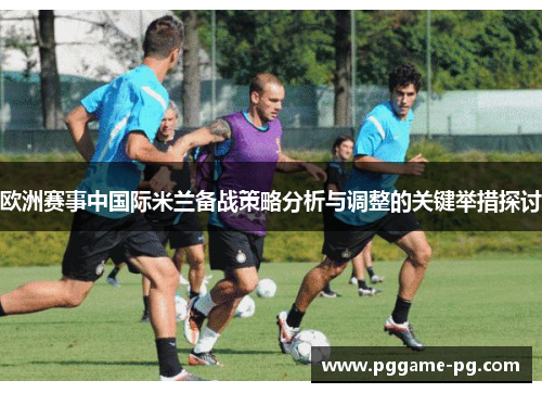 欧洲赛事中国际米兰备战策略分析与调整的关键举措探讨