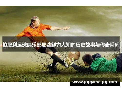 伯恩利足球俱乐部那些鲜为人知的历史故事与传奇瞬间