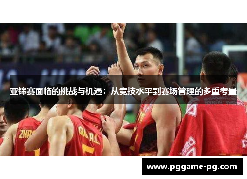 亚锦赛面临的挑战与机遇：从竞技水平到赛场管理的多重考量