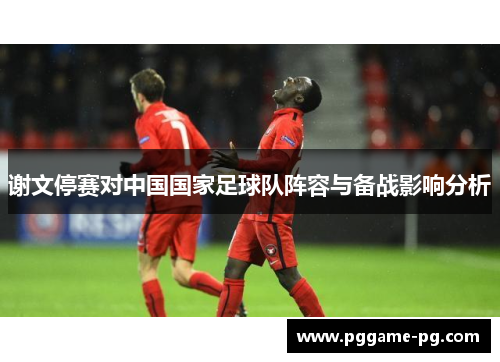 谢文停赛对中国国家足球队阵容与备战影响分析