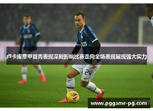 卢卡库意甲首秀表现深刻影响比赛走向全场表现展现强大实力 卢卡库意甲首秀表现深刻影响比赛走向全场表现展现强大实力