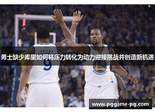 勇士缺少库里如何将压力转化为动力迎接挑战并创造新机遇 勇士缺少库里如何将压力转化为动力迎接挑战并创造新机遇