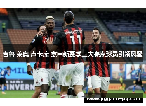 吉鲁 莱奥 卢卡库 意甲新赛季三大亮点球员引领风骚