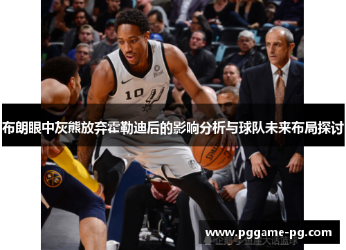 布朗眼中灰熊放弃霍勒迪后的影响分析与球队未来布局探讨