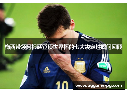 梅西带领阿根廷登顶世界杯的七大决定性瞬间回顾