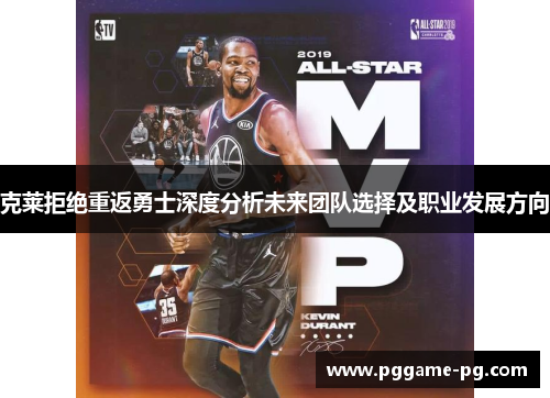克莱拒绝重返勇士深度分析未来团队选择及职业发展方向