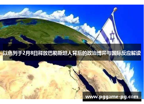 以色列于2月8日释放巴勒斯坦人背后的政治博弈与国际反应解读 以色列于2月8日释放巴勒斯坦人背后的政治博弈与国际反应解读