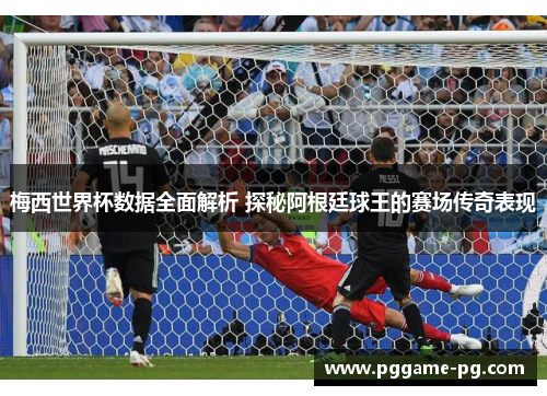 梅西世界杯数据全面解析 探秘阿根廷球王的赛场传奇表现 梅西世界杯数据全面解析 探秘阿根廷球王的赛场传奇表现