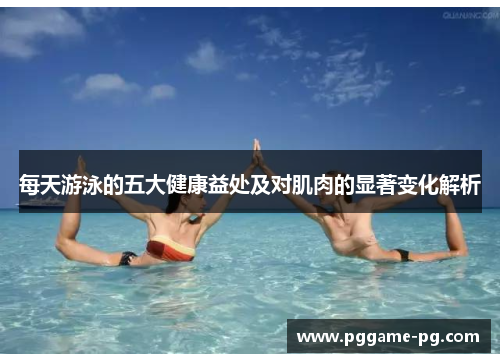 每天游泳的五大健康益处及对肌肉的显著变化解析