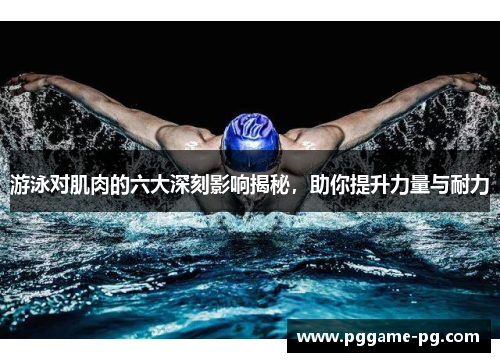 游泳对肌肉的六大深刻影响揭秘，助你提升力量与耐力