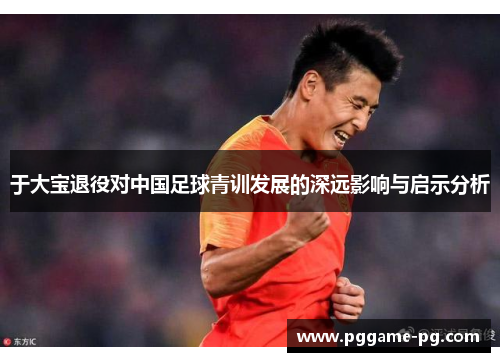 于大宝退役对中国足球青训发展的深远影响与启示分析