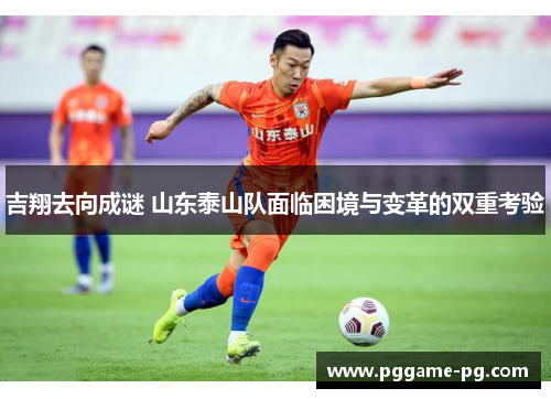 吉翔去向成谜 山东泰山队面临困境与变革的双重考验