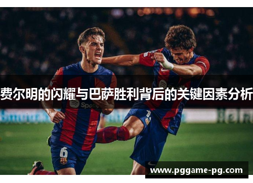 费尔明的闪耀与巴萨胜利背后的关键因素分析